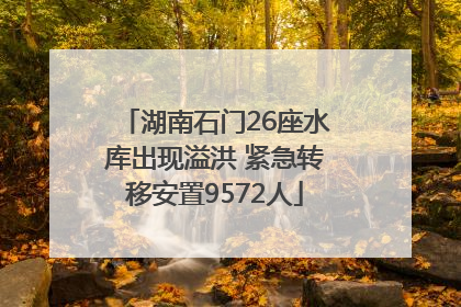 湖南石门26座水库出现溢洪 紧急转移安置9572人