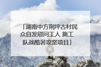 湖南中方荆坪古村民众自发慰问工人 施工队战酷暑攻坚项目
