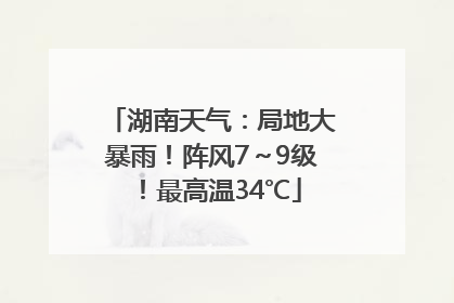 湖南天气：局地大暴雨！阵风7～9级！最高温34℃