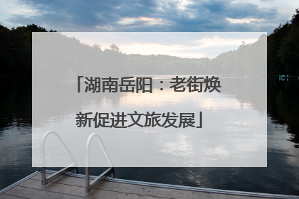 湖南岳阳：老街焕新促进文旅发展