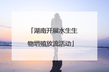 湖南开展水生生物增殖放流活动