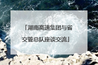 湖南高速集团与省交管总队座谈交流