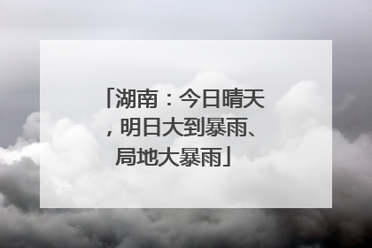 湖南：今日晴天，明日大到暴雨、局地大暴雨