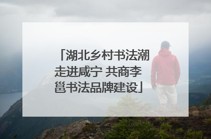 湖北乡村书法潮走进咸宁 共商李邕书法品牌建设
