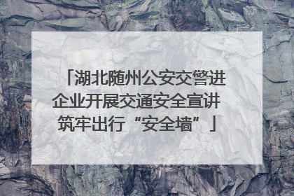 湖北随州公安交警进企业开展交通安全宣讲筑牢出行“安全墙”