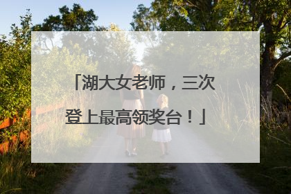 湖大女老师，三次登上最高领奖台！