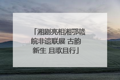 湘剧亮相湘鄂赣皖非遗联展 古韵新生 且歌且行