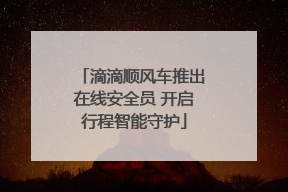滴滴顺风车推出在线安全员 开启行程智能守护