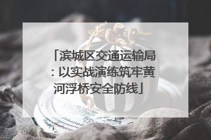 滨城区交通运输局：以实战演练筑牢黄河浮桥安全防线