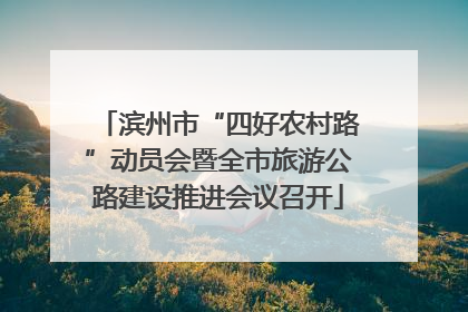 滨州市“四好农村路”动员会暨全市旅游公路建设推进会议召开