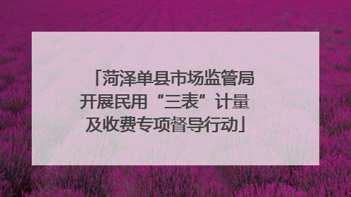 菏泽单县市场监管局开展民用“三表”计量及收费专项督导行动