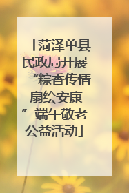 菏泽单县民政局开展“粽香传情 扇绘安康”端午敬老公益活动
