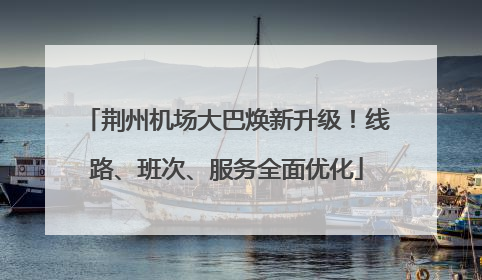 荆州机场大巴焕新升级！线路、班次、服务全面优化