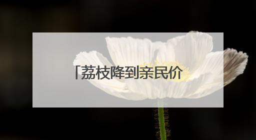 荔枝降到亲民价，合肥周谷堆日均批发20多万斤