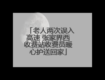老人两次误入高速 张家界西收费站收费员暖心护送回家