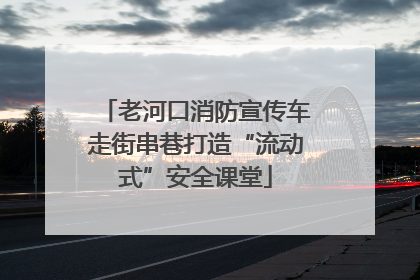 老河口消防宣传车走街串巷打造“流动式”安全课堂