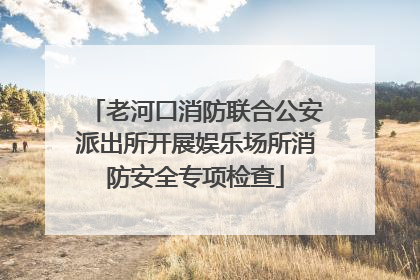 老河口消防联合公安派出所开展娱乐场所消防安全专项检查