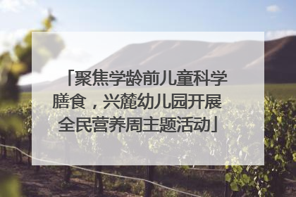 聚焦学龄前儿童科学膳食，兴麓幼儿园开展全民营养周主题活动