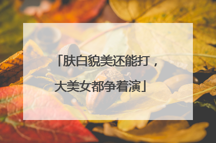肤白貌美还能打，大美女都争着演