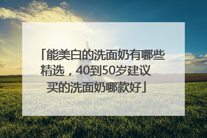 能美白的洗面奶有哪些精选，40到50岁建议买的洗面奶哪款好