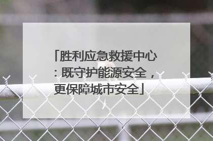 胜利应急救援中心：既守护能源安全，更保障城市安全