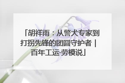 胡祥雨：从警犬专家到打拐先锋的团圆守护者｜百年工运·劳模说