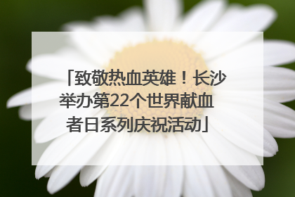 致敬热血英雄！长沙举办第22个世界献血者日系列庆祝活动