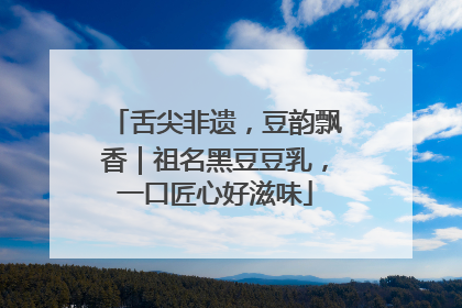 舌尖非遗，豆韵飘香｜祖名黑豆豆乳，一口匠心好滋味