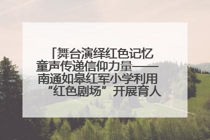 舞台演绎红色记忆 童声传递信仰力量——南通如皋红军小学利用“红色剧场”开展育人实践活动纪实