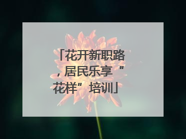 花开新职路，居民乐享“花样”培训