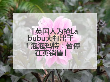 英国人为抢Labubu大打出手！泡泡玛特：暂停在英销售