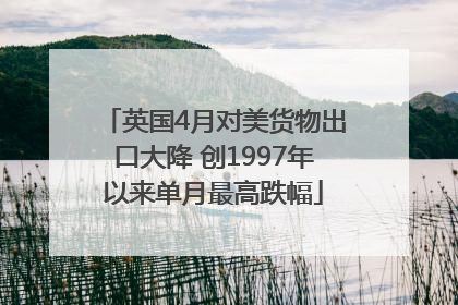 英国4月对美货物出口大降 创1997年以来单月最高跌幅