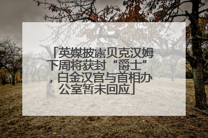 英媒披露贝克汉姆下周将获封“爵士”，白金汉宫与首相办公室暂未回应