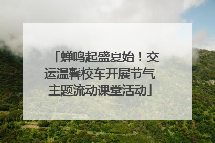 蝉鸣起盛夏始！交运温馨校车开展节气主题流动课堂活动