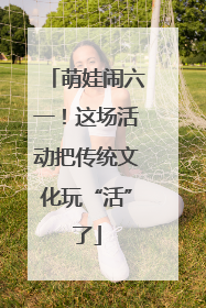 萌娃闹六一！这场活动把传统文化玩“活”了