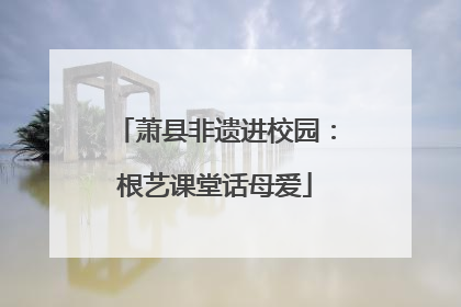 萧县非遗进校园：根艺课堂话母爱