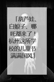 葫芦娃、白娘子、哪吒都来了！杭州这所学校的儿童节满满国风