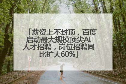 薪资上不封顶，百度启动最大规模顶尖AI人才招聘，岗位招聘同比扩大60%