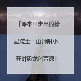 课本里走出的徐星院士：山师附小开讲恐龙科普课