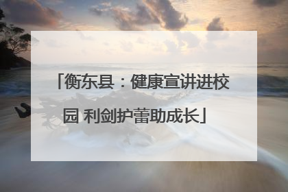衡东县：健康宣讲进校园 利剑护蕾助成长