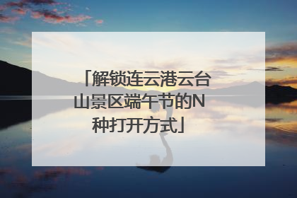 解锁连云港云台山景区端午节的N种打开方式
