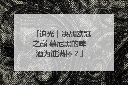 追光｜决战欧冠之巅 慕尼黑的啤酒为谁满杯？