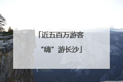 近五百万游客“嗨”游长沙