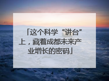 这个科学“讲台”上，藏着成都未来产业增长的密码