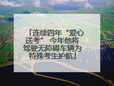 连续四年“爱心送考” 今年他将驾驶无障碍车辆为特殊考生护航