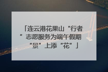 连云港花果山“行者”志愿服务为端午假期“景”上添“花”
