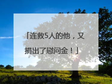 连救5人的他，又捐出了慰问金！