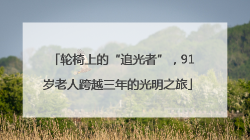 轮椅上的“追光者”，91岁老人跨越三年的光明之旅