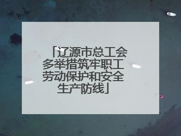 辽源市总工会多举措筑牢职工劳动保护和安全生产防线