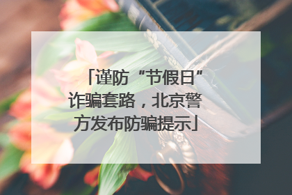 谨防“节假日”诈骗套路，北京警方发布防骗提示